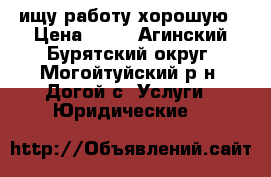 ищу работу хорошую › Цена ­ 77 - Агинский Бурятский округ, Могойтуйский р-н, Догой с. Услуги » Юридические   